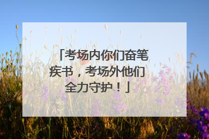 考场内你们奋笔疾书，考场外他们全力守护！