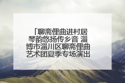 聊斋俚曲进村居 琴韵悠扬传乡音 淄博市淄川区聊斋俚曲艺术团夏季专场演出在杏园子村举行
