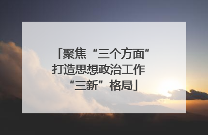 聚焦“三个方面” 打造思想政治工作“三新”格局