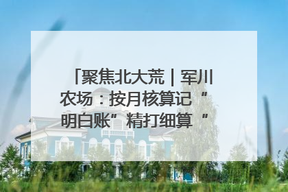 聚焦北大荒｜军川农场：按月核算记“明白账”精打细算“过紧日子”