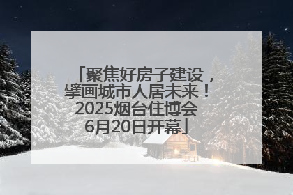 聚焦好房子建设，擘画城市人居未来！2025烟台住博会6月20日开幕