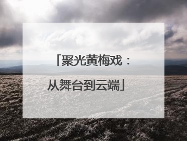 聚光黄梅戏：从舞台到云端