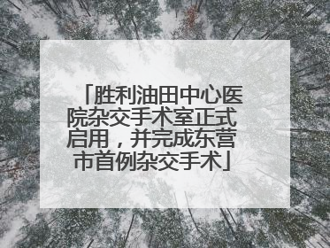 胜利油田中心医院杂交手术室正式启用，并完成东营市首例杂交手术