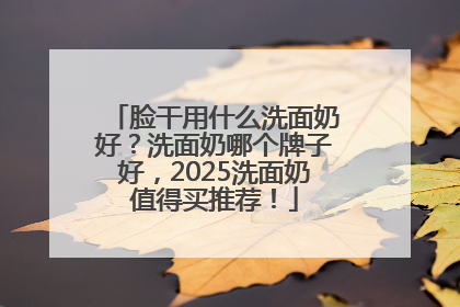 脸干用什么洗面奶好？洗面奶哪个牌子好，2025洗面奶值得买推荐！
