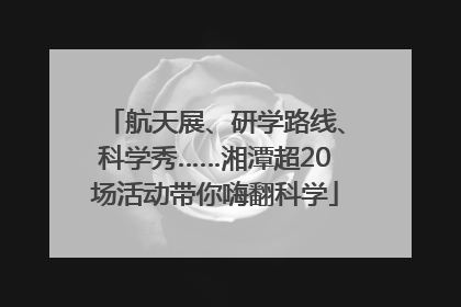 航天展、研学路线、科学秀……湘潭超20场活动带你嗨翻科学