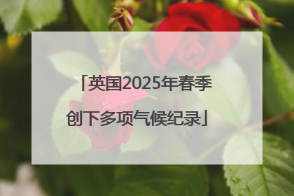 英国2025年春季创下多项气候纪录