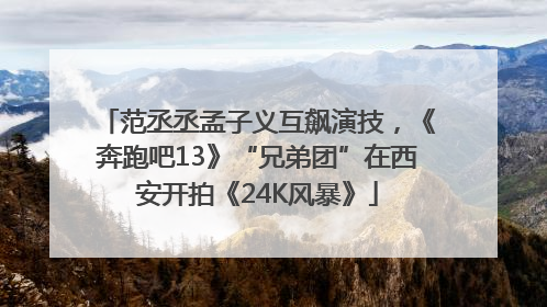 范丞丞孟子义互飙演技，《奔跑吧13》“兄弟团”在西安开拍《24K风暴》