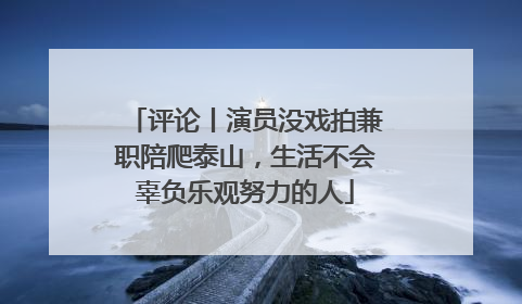 评论丨演员没戏拍兼职陪爬泰山，生活不会辜负乐观努力的人