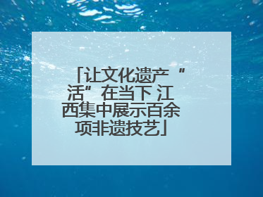 让文化遗产“活”在当下 江西集中展示百余项非遗技艺