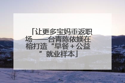 让更多宝妈重返职场——台青陈依媄在榕打造“早餐＋公益”就业样本