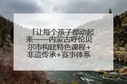 让每个孩子都动起来——内蒙古呼伦贝尔市构建特色课程+非遗传承+赛事体系校园体育生态链