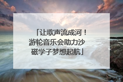 让歌声流成河！游轮音乐会助力沙磁学子梦想起航
