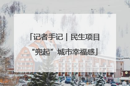记者手记｜民生项目“兜起”城市幸福感