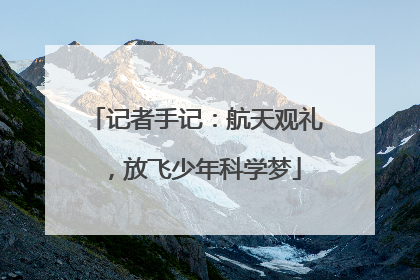 记者手记：航天观礼，放飞少年科学梦