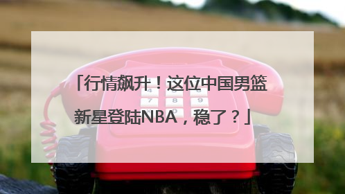 行情飙升！这位中国男篮新星登陆NBA，稳了？