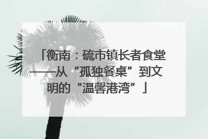 衡南：硫市镇长者食堂——从“孤独餐桌”到文明的“温馨港湾”