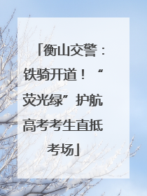 衡山交警：铁骑开道！“荧光绿”护航高考考生直抵考场