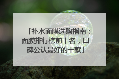 补水面膜选购指南：面膜排行榜前十名，口碑公认最好的十款