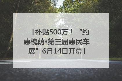 补贴500万！“约惠槐荫•第三届惠民车展”6月14日开幕