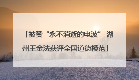 被赞“永不消逝的电波” 湖州王金法获评全国道德模范