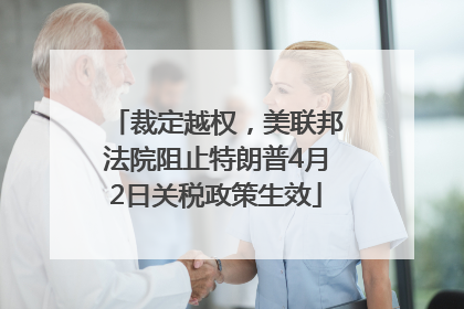 裁定越权，美联邦法院阻止特朗普4月2日关税政策生效