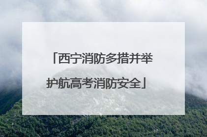 西宁消防多措并举护航高考消防安全