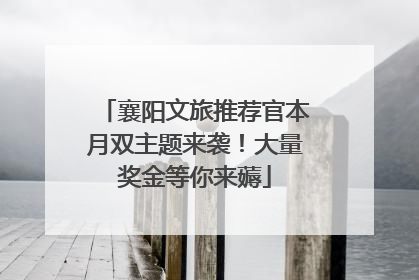 襄阳文旅推荐官本月双主题来袭！大量奖金等你来薅