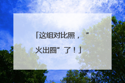 这组对比照，“火出圈”了！