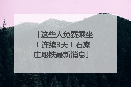这些人免费乘坐！连续3天！石家庄地铁最新消息
