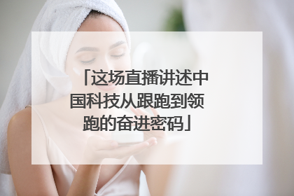 这场直播讲述中国科技从跟跑到领跑的奋进密码
