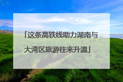 这条高铁线助力湖南与大湾区旅游往来升温