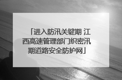进入防汛关键期 江西高速管理部门织密汛期道路安全防护网