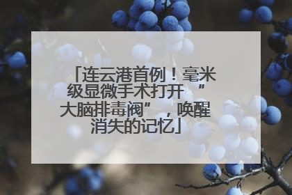 连云港首例！毫米级显微手术打开 “大脑排毒阀”，唤醒消失的记忆