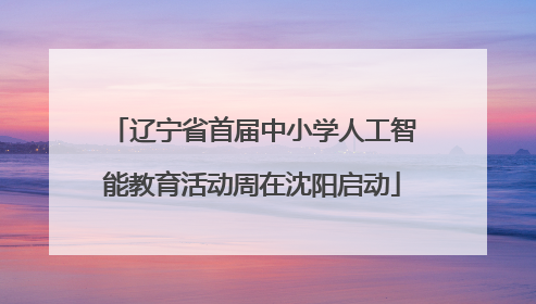 辽宁省首届中小学人工智能教育活动周在沈阳启动
