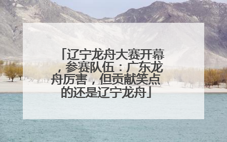 辽宁龙舟大赛开幕，参赛队伍：广东龙舟厉害，但贡献笑点的还是辽宁龙舟