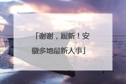 谢谢，履新！安徽多地最新人事