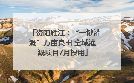 资阳雁江：“一键灌溉”万亩良田 全域灌溉项目7月投用