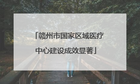 赣州市国家区域医疗中心建设成效显著