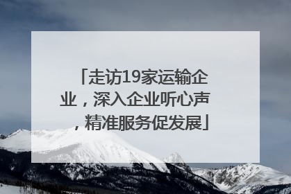 走访19家运输企业，深入企业听心声，精准服务促发展