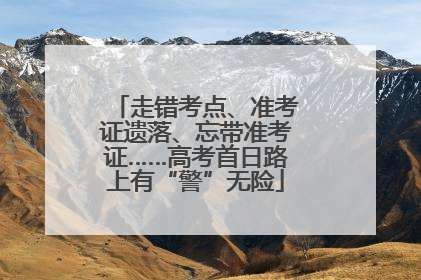 走错考点、准考证遗落、忘带准考证……高考首日路上有“警”无险