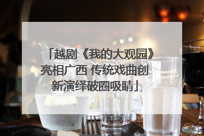 越剧《我的大观园》亮相广西 传统戏曲创新演绎破圈吸睛