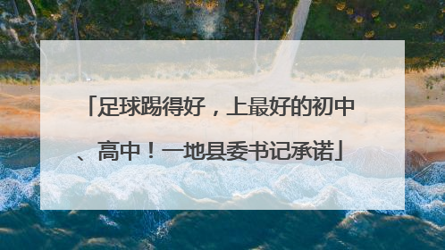 足球踢得好，上最好的初中、高中！一地县委书记承诺