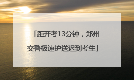 距开考13分钟，郑州交警极速护送迟到考生