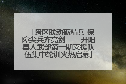 跨区联动砺精兵 保障尖兵齐亮剑——开阳县人武部第一期支援队伍集中轮训火热启幕