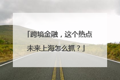 跨境金融，这个热点未来上海怎么抓？