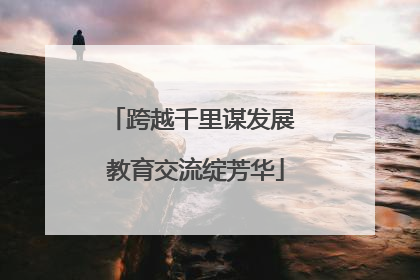 跨越千里谋发展 教育交流绽芳华