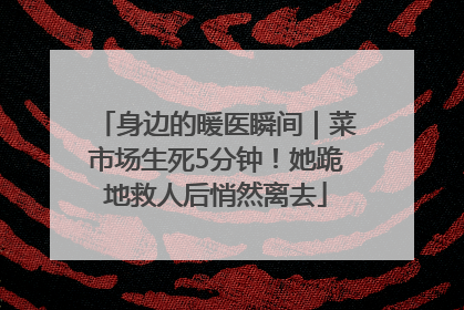 身边的暖医瞬间｜菜市场生死5分钟！她跪地救人后悄然离去