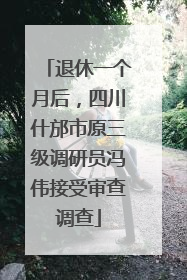 退休一个月后，四川什邡市原三级调研员冯伟接受审查调查