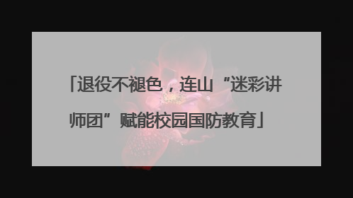 退役不褪色，连山“迷彩讲师团”赋能校园国防教育