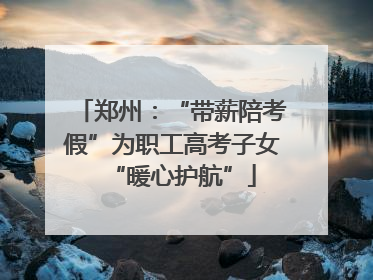 郑州：“带薪陪考假”为职工高考子女“暖心护航”